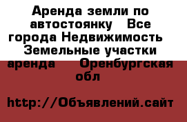 Аренда земли по автостоянку - Все города Недвижимость » Земельные участки аренда   . Оренбургская обл.